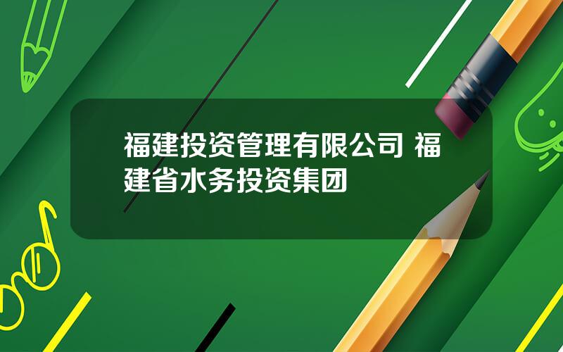 福建投资管理有限公司 福建省水务投资集团